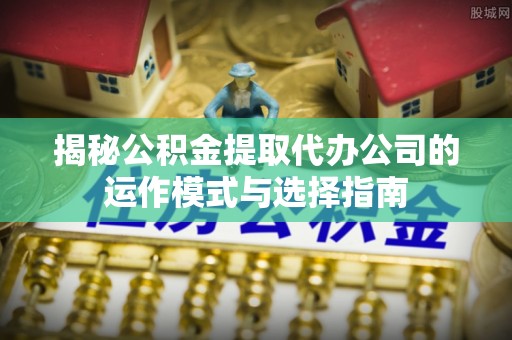 石排揭秘公积金提取代办公司的运作模式与选择指南