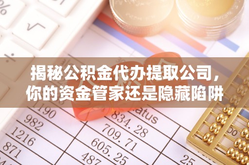 石排揭秘公积金代办提取公司，你的资金管家还是隐藏陷阱？