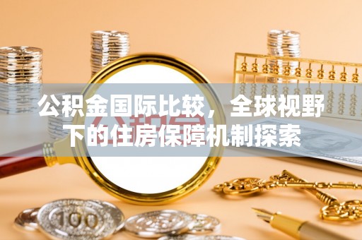 石排公积金国际比较，全球视野下的住房保障机制探索