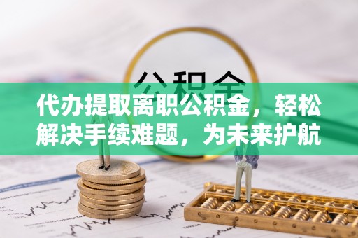 石排代办提取离职公积金，轻松解决手续难题，为未来护航