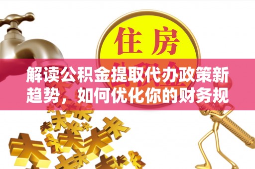 石排解读公积金提取代办政策新趋势，如何优化你的财务规划