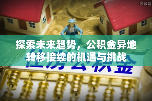 石排探索未来趋势，公积金异地转移接续的机遇与挑战