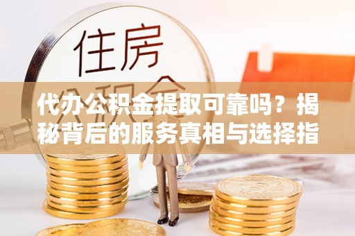 石排代办公积金提取可靠吗？揭秘背后的服务真相与选择指南