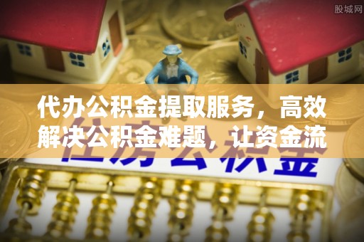 石排代办公积金提取服务，高效解决公积金难题，让资金流动更灵活