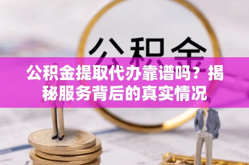 石排公积金提取代办靠谱吗？揭秘服务背后的真实情况