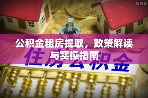 石排公积金租房提取，政策解读与实操指南