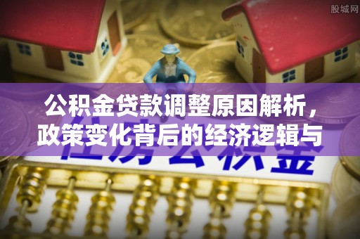 石排公积金贷款调整原因解析，政策变化背后的经济逻辑与民生考量